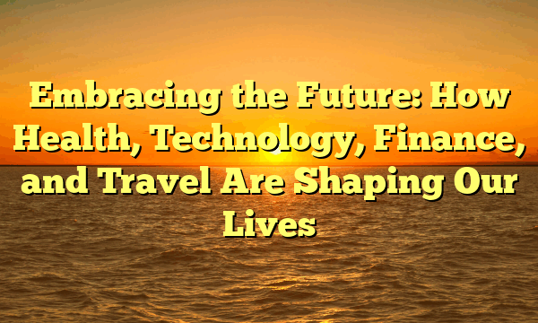 Embracing the Future: How Health, Technology, Finance, and Travel Are Shaping Our Lives