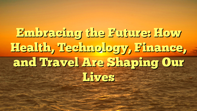 Embracing the Future: How Health, Technology, Finance, and Travel Are Shaping Our Lives