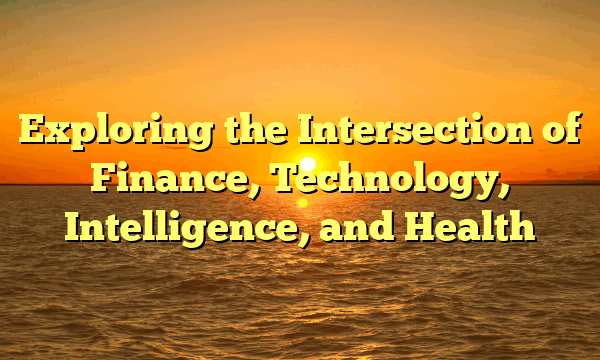 Exploring the Intersection of Finance, Technology, Intelligence, and Health