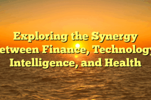 Exploring the Synergy Between Finance, Technology, Intelligence, and Health