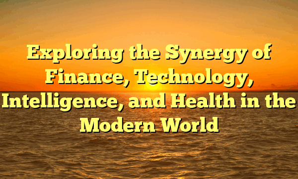 Exploring the Synergy of Finance, Technology, Intelligence, and Health in the Modern World