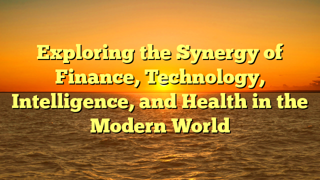 Exploring the Synergy of Finance, Technology, Intelligence, and Health in the Modern World