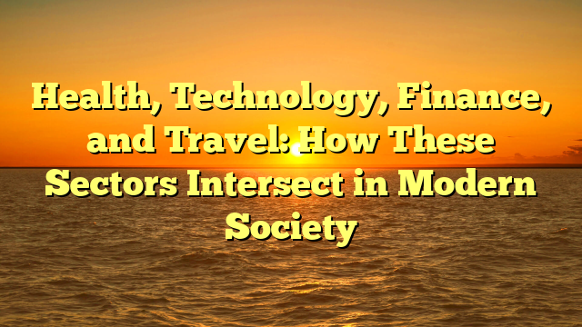 Health, Technology, Finance, and Travel: How These Sectors Intersect in Modern Society
