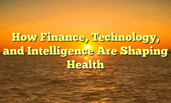 How Finance, Technology, and Intelligence Are Shaping Health