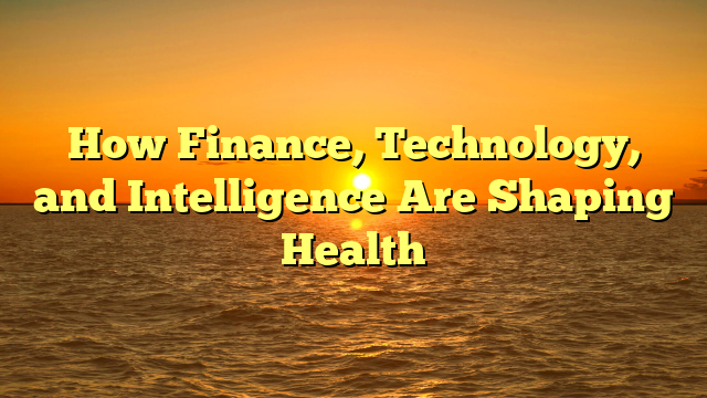How Finance, Technology, and Intelligence Are Shaping Health