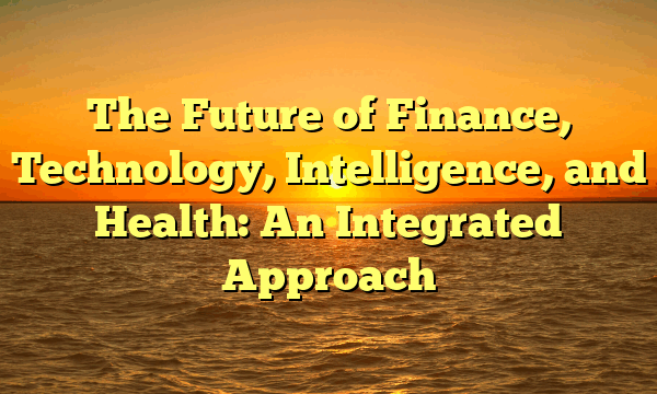 The Future of Finance, Technology, Intelligence, and Health: An Integrated Approach
