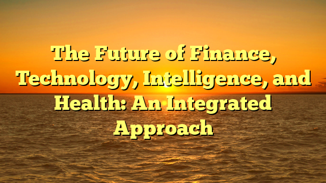 The Future of Finance, Technology, Intelligence, and Health: An Integrated Approach