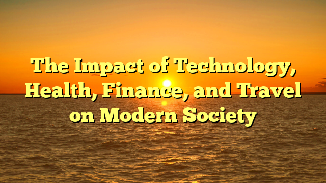 The Impact of Technology, Health, Finance, and Travel on Modern Society The Impact of Technology, Health, Finance, and Travel on Modern Society