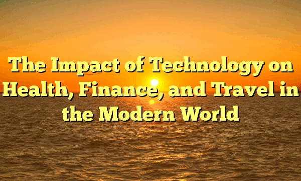 The Impact of Technology on Health, Finance, and Travel in the Modern World The Impact of Technology on Health, Finance, and Travel in the Modern World