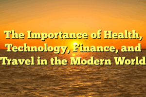 The Importance of Health, Technology, Finance, and Travel in the Modern World