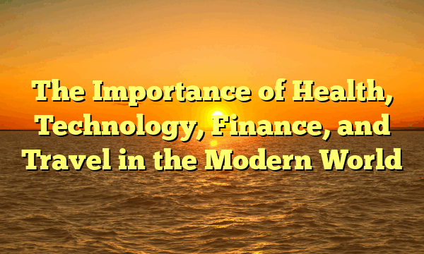 The Importance of Health, Technology, Finance, and Travel in the Modern World