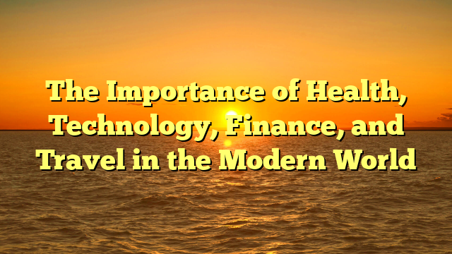 The Importance of Health, Technology, Finance, and Travel in the Modern World