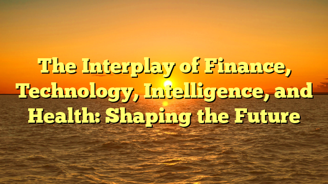 The Interplay of Finance, Technology, Intelligence, and Health: Shaping the Future