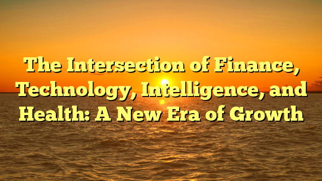 The Intersection of Finance, Technology, Intelligence, and Health: A New Era of Growth
