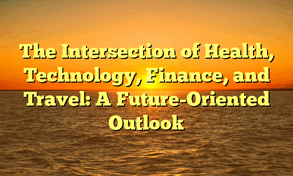 The Intersection of Health, Technology, Finance, and Travel: A Future-Oriented Outlook