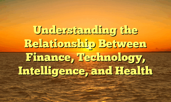 Understanding the Relationship Between Finance, Technology, Intelligence, and Health