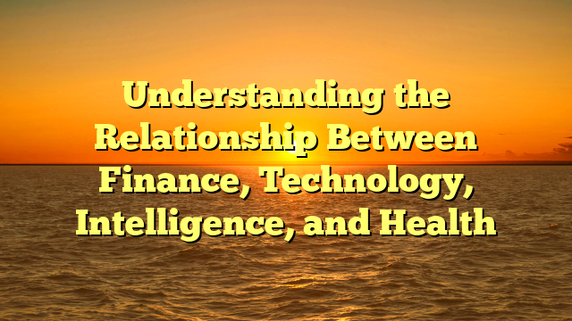 Understanding the Relationship Between Finance, Technology, Intelligence, and Health