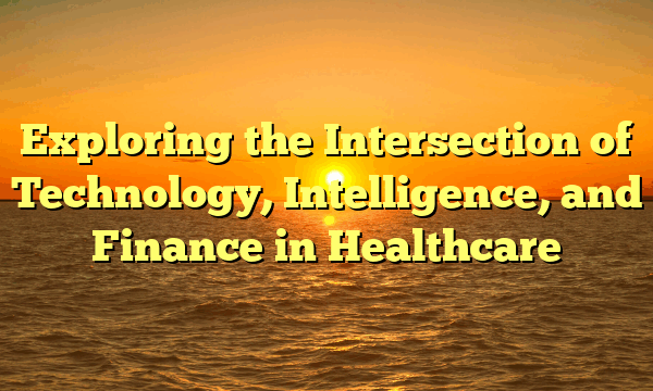 Exploring the Intersection of Technology, Intelligence, and Finance in Healthcare