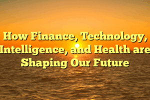 How Finance, Technology, Intelligence, and Health are Shaping Our Future