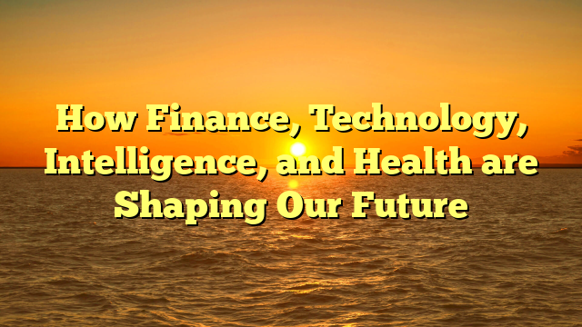 How Finance, Technology, Intelligence, and Health are Shaping Our Future How Finance, Technology, Intelligence, and Health are Shaping Our Future