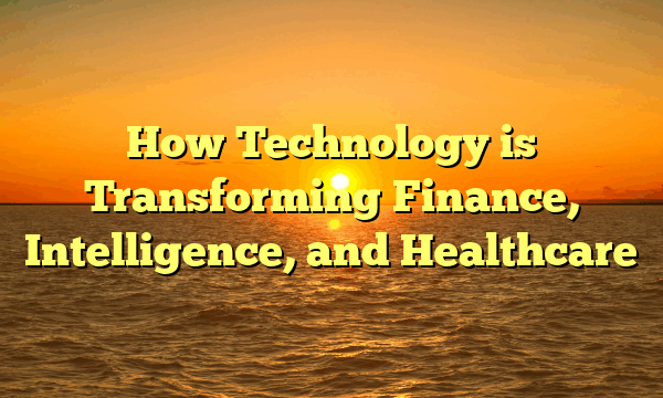 How Technology is Transforming Finance, Intelligence, and Healthcare