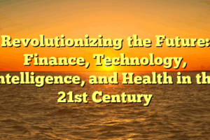 Revolutionizing the Future: Finance, Technology, Intelligence, and Health in the 21st Century
