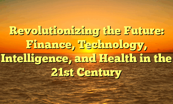 Revolutionizing the Future: Finance, Technology, Intelligence, and Health in the 21st Century