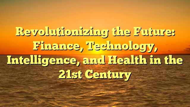 Revolutionizing the Future: Finance, Technology, Intelligence, and Health in the 21st Century