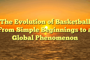 ﻿The Evolution of Basketball: From Simple Beginnings to a Global Phenomenon