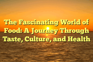 The Fascinating World of Food: A Journey Through Taste, Culture, and Health