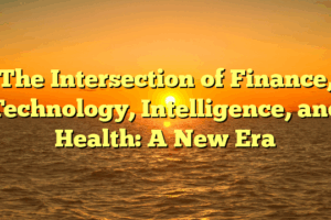 The Intersection of Finance, Technology, Intelligence, and Health: A New Era