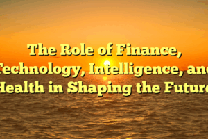 The Role of Finance, Technology, Intelligence, and Health in Shaping the Future