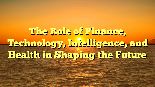 The Role of Finance, Technology, Intelligence, and Health in Shaping the Future