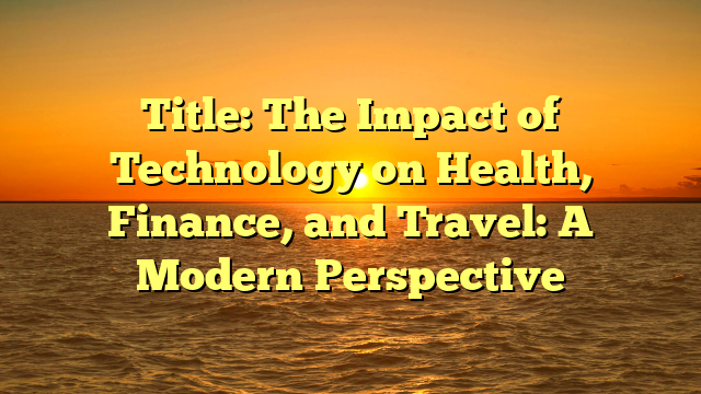 Title: The Impact of Technology on Health, Finance, and Travel: A Modern Perspective Title: The Impact of Technology on Health, Finance, and Travel: A Modern Perspective