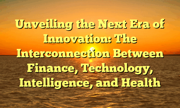 Unveiling the Next Era of Innovation: The Interconnection Between Finance, Technology, Intelligence, and Health