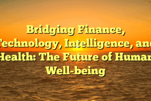 Bridging Finance, Technology, Intelligence, and Health: The Future of Human Well-being