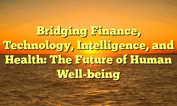 Bridging Finance, Technology, Intelligence, and Health: The Future of Human Well-being