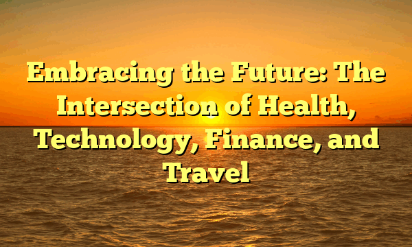 Embracing the Future: The Intersection of Health, Technology, Finance, and Travel