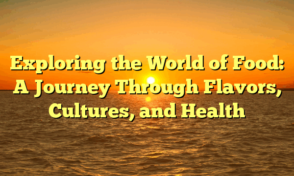 Exploring the World of Food: A Journey Through Flavors, Cultures, and Health