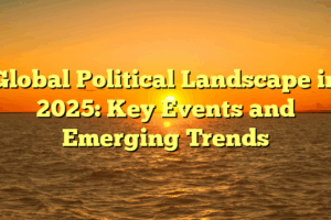 Global Political Landscape in 2025: Key Events and Emerging Trends