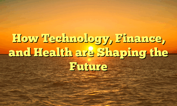 How Technology, Finance, and Health are Shaping the Future