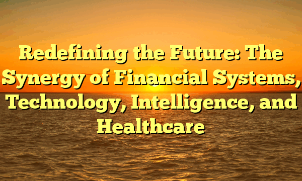 Redefining the Future: The Synergy of Financial Systems, Technology, Intelligence, and Healthcare