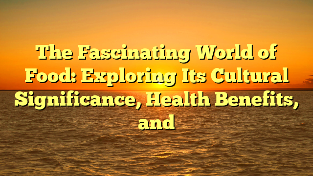 The Fascinating World of Food: Exploring Its Cultural Significance, Health Benefits, and