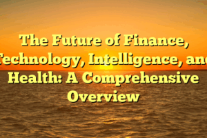 The Future of Finance, Technology, Intelligence, and Health: A Comprehensive Overview