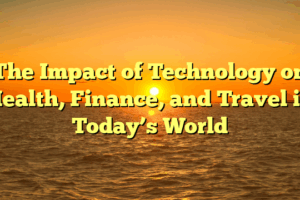 The Impact of Technology on Health, Finance, and Travel in Today’s World