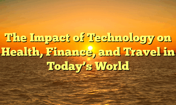 The Impact of Technology on Health, Finance, and Travel in Today’s World The Impact of Technology on Health, Finance, and Travel in Today’s World