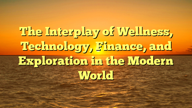The Interplay of Wellness, Technology, Finance, and Exploration in the Modern World