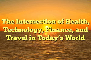 The Intersection of Health, Technology, Finance, and Travel in Today’s World