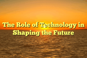 The Role of Technology in Shaping the Future