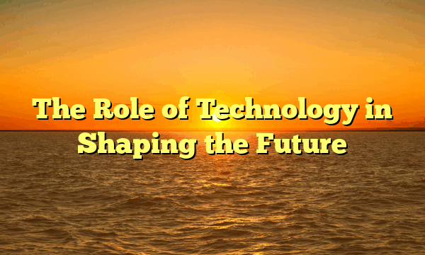 The Role of Technology in Shaping the Future